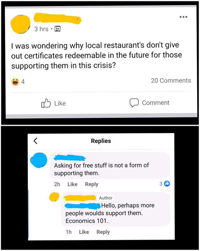 web page - 3 hrs I was wondering why local restaurant's don't give out certificates redeemable in the future for those supporting them in this crisis? 4 20 Comment Replies Asking for free stuff is not a form of supporting them. 2h 3 Author Hello, perhaps 