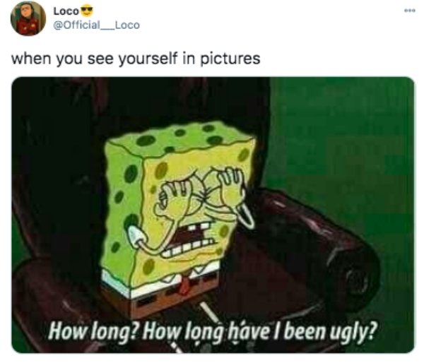 patrick i m ugly and im proud - Loco when you see yourself in pictures com jou How long? How long have I been ugly?