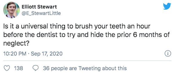 twitter posts about guys - Elliott Stewart Is it a universal thing to brush your teeth an hour before the dentist to try and hide the prior 6 months of neglect? . 0 138 36 people are Tweeting about this