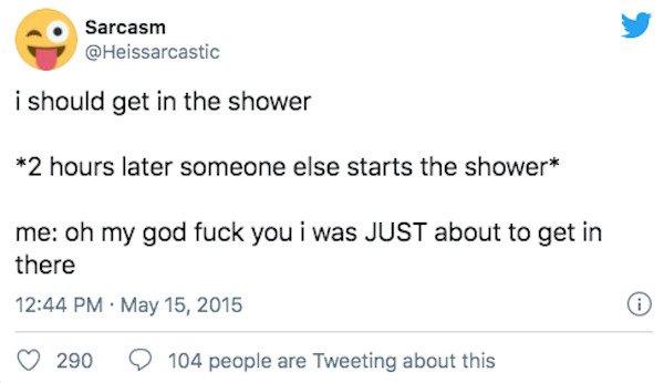 twitter - Sarcasm i should get in the shower 2 hours later someone else starts the shower me oh my god fuck you i was Just about to get in there . 290 104 people are Tweeting about this