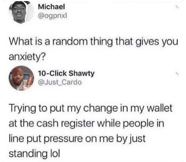 tweets memes from twitter - Michael What is a random thing that gives you anxiety? 10Click Shawty Trying to put my change in my wallet at the cash register while people in line put pressure on me by just standing lol