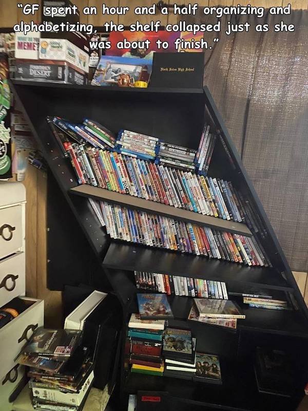 collapsed shelf - "Gf spent an hour and a half organizing and alphabetizing, the shelf collapsed just as she was about to finish." Nall the Ama wer