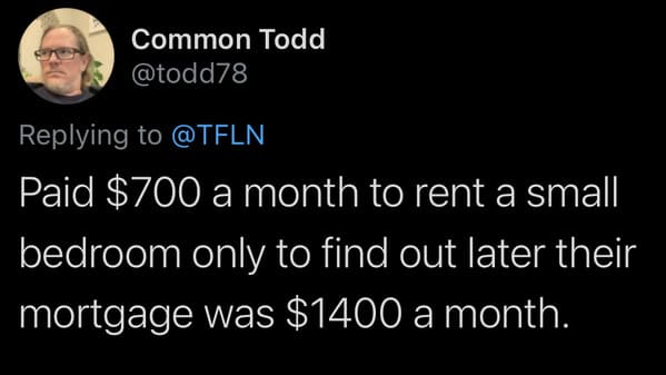 tweets about cheap people - Paid $700 a month to rent a small bedroom only to find out later their mortgage was $1400 a month.
