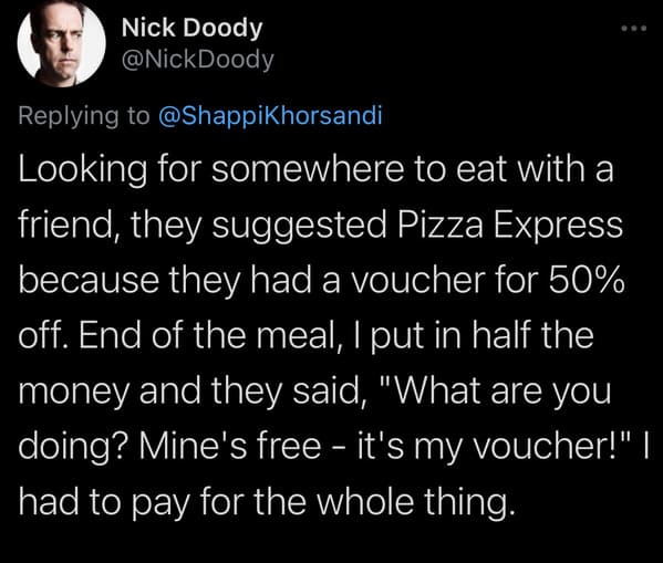 tweets about cheap people - Looking for somewhere to eat with a friend, they suggested Pizza Express because they had a voucher for 50% off. End of the meal, I put in half the money and they said,