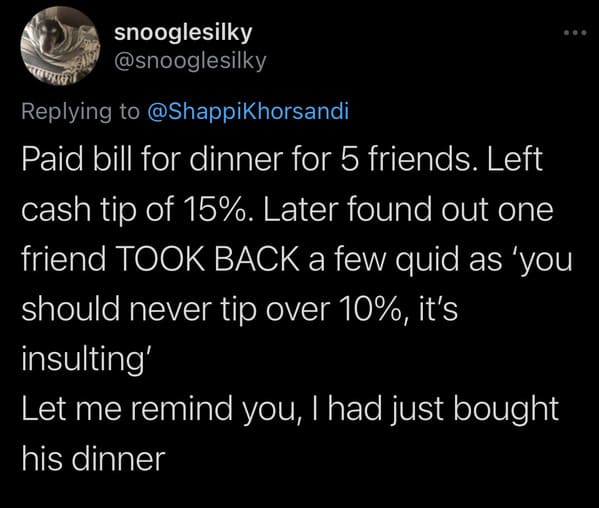 tweets about cheap people - Paid bill for dinner for 5 friends. Left cash tip of 15%. Later found out one friend Took Back a few quid as 'you should never tip over 10%, it's insulting' Let me remind you, I had just bought his dinner