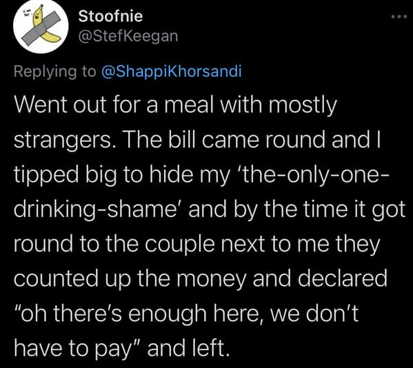 tweets about cheap people - Went out for a meal with mostly strangers. The bill came round and I tipped big to hide my 'theonlyone drinkingshame' and by the time it got round to the couple next to me they counted up the money and declared
