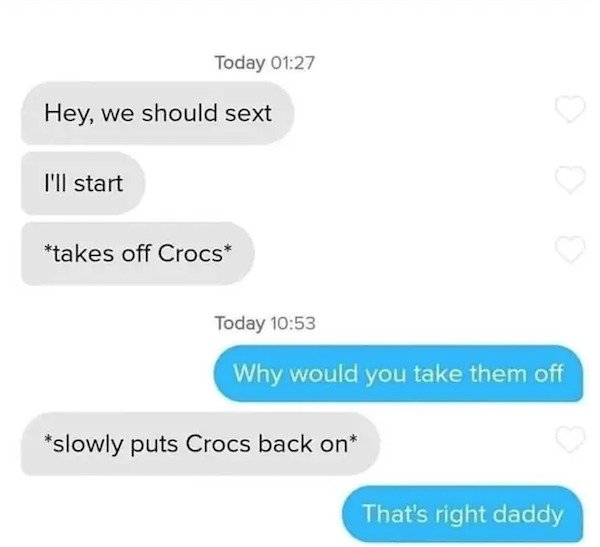 dumb text messages - Hey, we should sext I'll start takes off Crocs Today Why would you take them off slowly puts Crocs back on That's right daddy