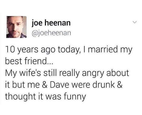 joe heenan 10 years ago today, I married my best friend... My wife's still really angry about it but me & Dave were drunk & thought it was funny