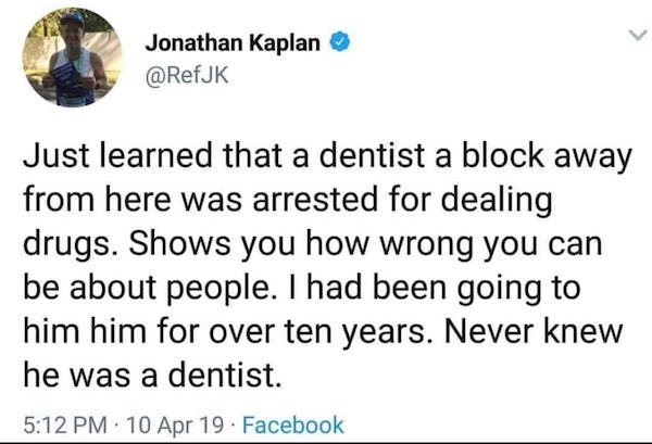 document - Jonathan Kaplan Just learned that a dentist a block away from here was arrested for dealing drugs. Shows you how wrong you can be about people. I had been going to him him for over ten years. Never knew he was a dentist. 10 Apr 19. Facebook