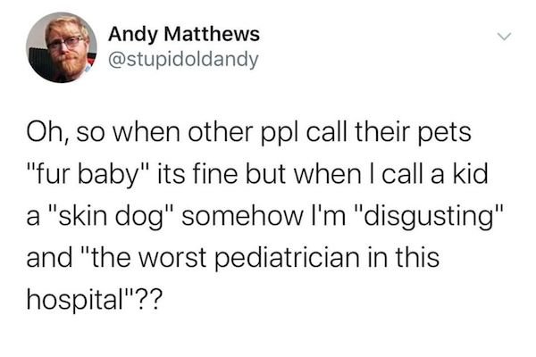 rival dad - Andy Matthews Oh, so when other ppl call their pets "fur baby" its fine but when I call a kid a "skin dog" somehow I'm "disgusting" and "the worst pediatrician in this hospital"??
