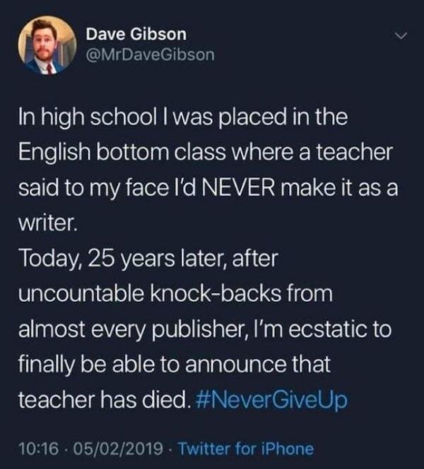 high school english class memes - Dave Gibson In high school I was placed in the English bottom class where a teacher said to my face I'd Never make it as a writer. Today, 25 years later, after uncountable knockbacks from almost every publisher, I'm ecsta