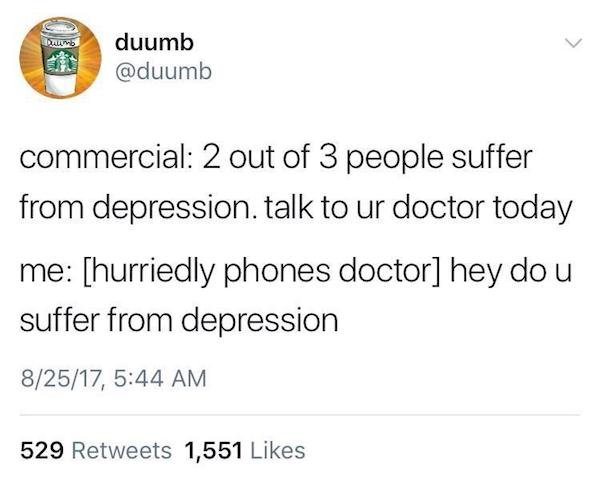 angle - umb duumb commercial 2 out of 3 people suffer from depression. talk to ur doctor today me hurriedly phones doctor hey do u suffer from depression 82517, 529 1,551