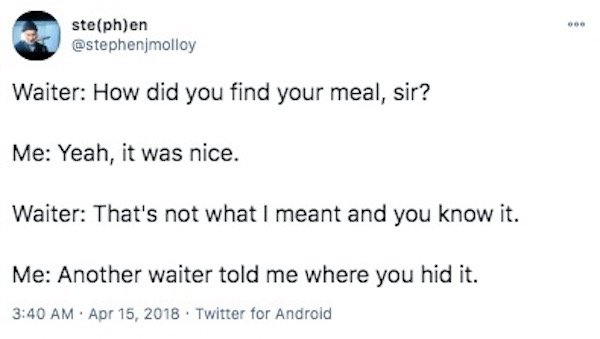 paper - ste ph en Waiter How did you find your meal, sir? Me Yeah, it was nice. Waiter That's not what I meant and you know it. Me Another waiter told me where you hid it. .. Twitter for Android