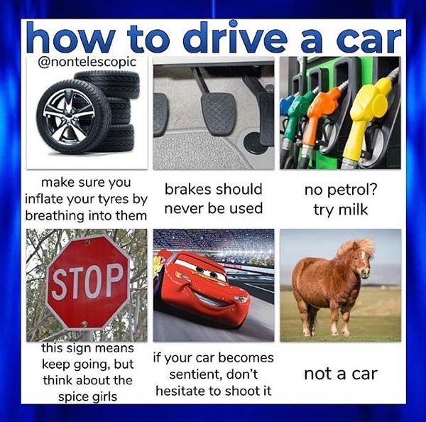 surreal memes - how to drive a car make sure you inflate your tyres by breathing into them brakes should never be used no petrol? try milk Stop this sign means keep going, but think about the spice girls if your car becomes sentient, don't hesitate to sho