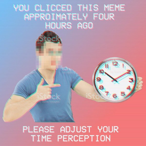 poster - You Clicced This Meme Approimately Four Hours Ago 10 9 9 Please Adjust Your Time Perception