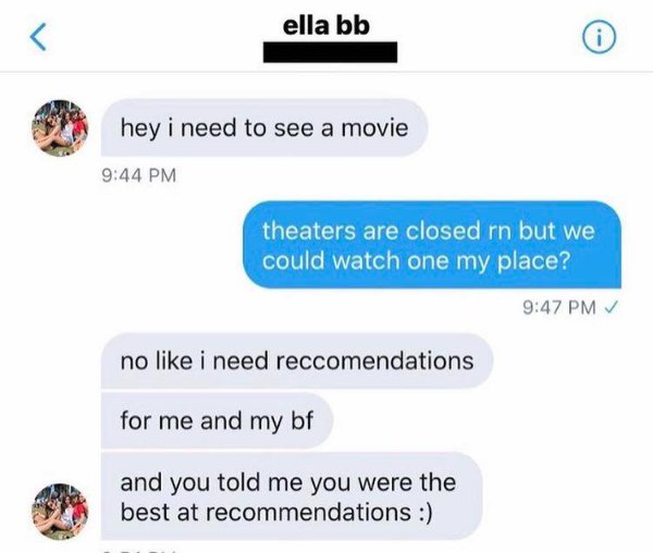 media - ella bb i hey i need to see a movie theaters are closed rn but we could watch one my place? no i need reccomendations for me and my bf and you told me you were the best at recommendations