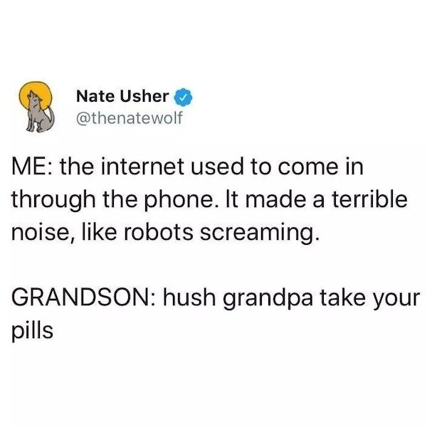 Text - Nate Usher Me the internet used to come in through the phone. It made a terrible noise, robots screaming. Grandson hush grandpa take your pills