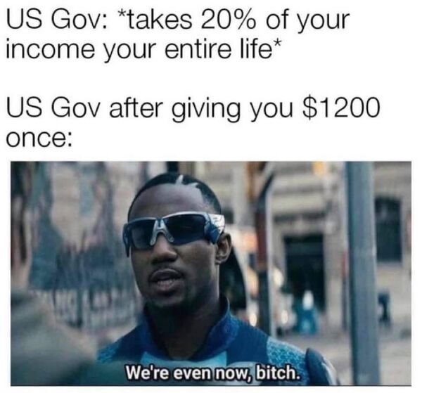 we are even now - Us Gov takes 20% of your income your entire life Us Gov after giving you $1200 once Wo We're even now, bitch.