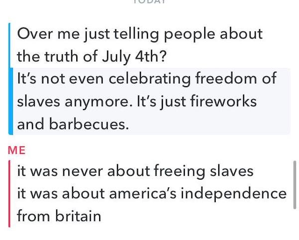 doing dishes - Over me just telling people about the truth of July 4th? It's not even celebrating freedom of slaves anymore. It's just fireworks and barbecues. Me it was never about freeing slaves it was about america's independence from britain