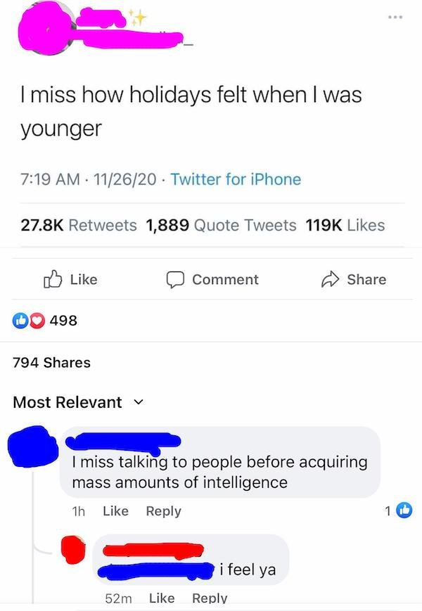 number - I miss how holidays felt when I was younger 112620 Twitter for iPhone 1,889 Quote Tweets Comment 498 794 Most Relevant v I miss talking to people before acquiring mass amounts of intelligence 1h 1 i feel ya 52m