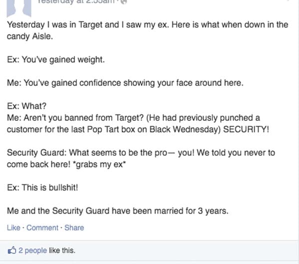 document - Yesterday I was in Target and I saw my ex. Here is what when down in the candy Aisle. Ex You've gained weight. Me You've gained confidence showing your face around here. Ex What? Me Aren't you banned from Target? He had previously punched a cus