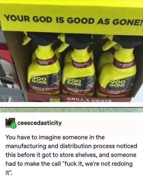 you god is good as gone - Your God Is Good As Gonet Goo Gone Goo Gone Goo Gone Grill Grate ceescedasticity You have to imagine someone in the manufacturing and distribution process noticed this before it got to store shelves, and someone had to make the c