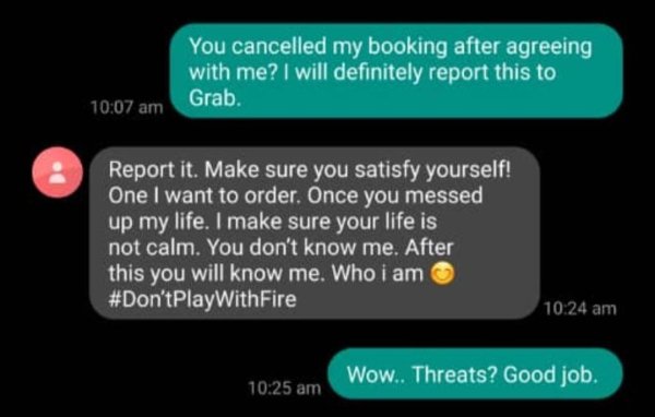 multimedia - You cancelled my booking after agreeing with me? I will definitely report this to Grab. Report it. Make sure you satisfy yourself! One I want to order. Once you messed up my life. I make sure your life is not calm. You don't know me. After th