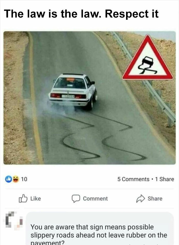 law is the law respect - The law is the law. Respect it 10 5 . 1 Comment You are aware that sign means possible slippery roads ahead not leave rubber on the pavement?