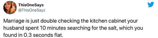 This One Says OneSayz Marriage is just double checking the kitchen cabinet your husband spent 10 minutes searching for the salt, which you found in 0.3 seconds flat.