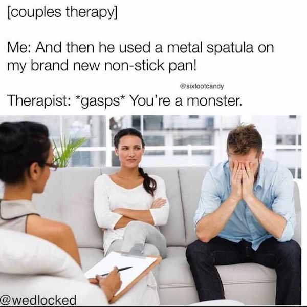 video games and girlfriend memes - couples therapy Me And then he used a metal spatula on my brand new nonstick pan! ootcandy Therapist gasps You're a monster.