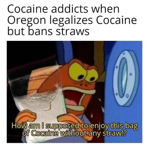 can i eat ass without my drink - Cocaine addicts when Oregon legalizes Cocaine but bans straws 0 0 How am I supposed to enjoy this bag of Cocaine without any straw!?