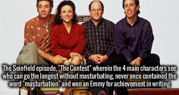 seinfeld tv series - R880 The Seinfield episode, "The Contest" wherein the 4 main characters see who can go the longest without masturbating, never once contained the word "masturbation" and won an Emmy for achievement in writing