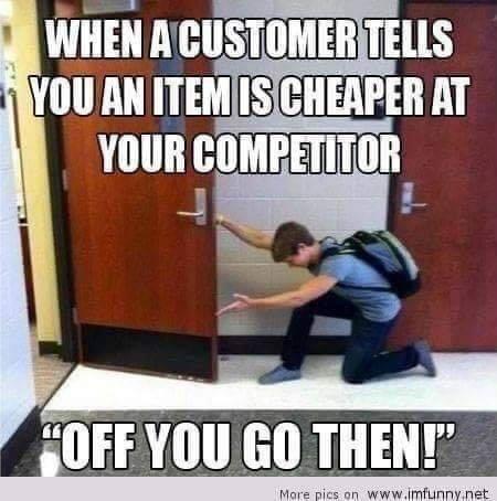 thought you were never coming - When A Customer Tells You An Item Is Cheaper At Your Competitor "Off You Go Then!" More pics on net