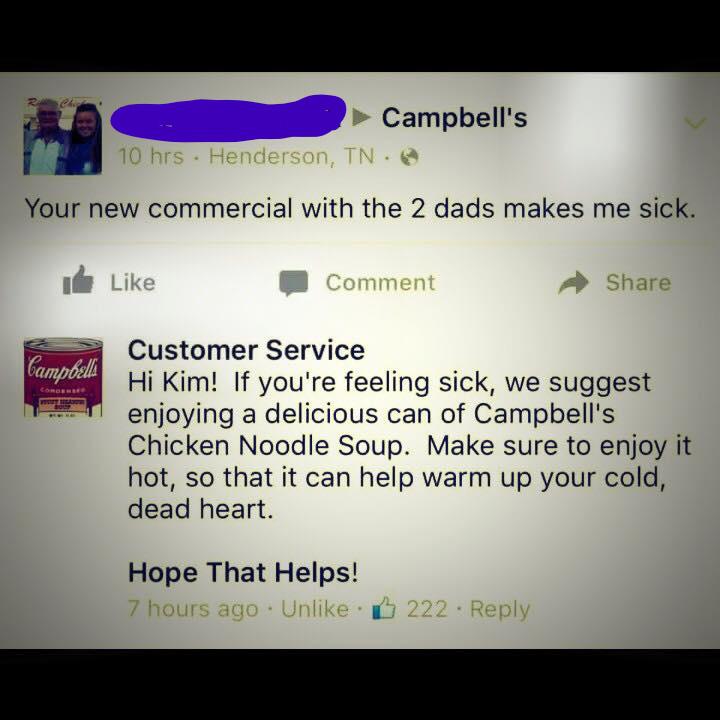 screenshot - Campbell's 10 hrs Henderson, Tn. Your new commercial with the 2 dads makes me sick. Comment Campbell Customer Service Hi Kim! If you're feeling sick, we suggest enjoying a delicious can of Campbell's Chicken Noodle Soup. Make sure to enjoy it