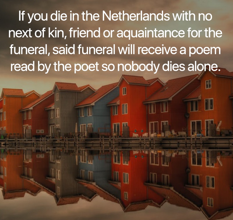 interesting facts - If you die in the Netherlands with no next of kin, friend or aquaintance for the funeral, said funeral will receive a poem read by the poet so nobody dies alone. I