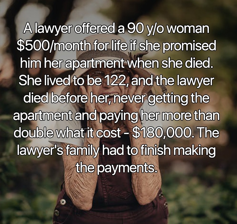 interesting facts - A lawyer offered a 90 year old woman $500 per month for her life if she promised him her apartment when she died.