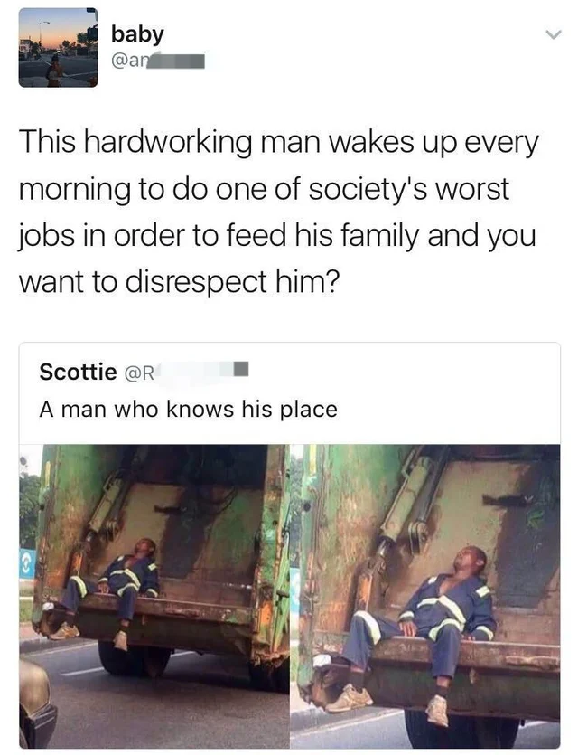 funny comments - This hardworking man wakes up every morning to do one of society's worst jobs in order to feed his family and you want to disrespect him? - A man who knows his place