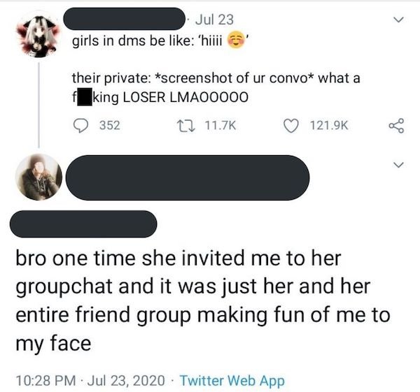 cringeworthy posts - angle - Jul 23 girls in dms be 'hilii their private screenshot of ur convo what a king Loser LMAO0000 352 12 8 bro one time she invited me to her groupchat and it was just her and her entire friend group making fun of me to my face Tw
