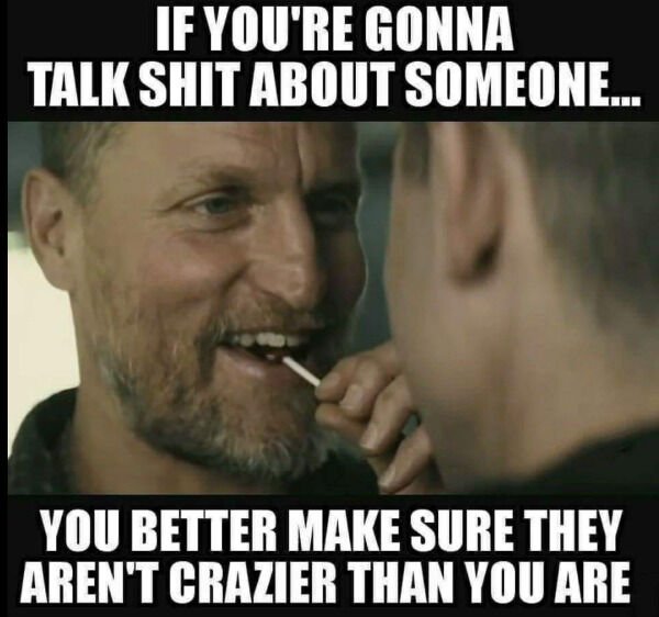 funny memes - if you're gonna talk shit about someone you better make sure they aren't crazier than you are