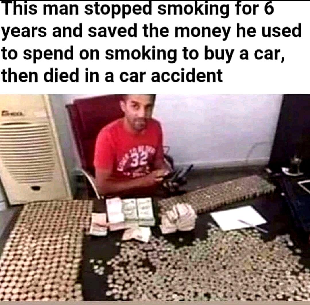 funny memes - this man stopped smoking for 6 years and saved the money he used to spend on smoking to buy a car and then died in a car accident