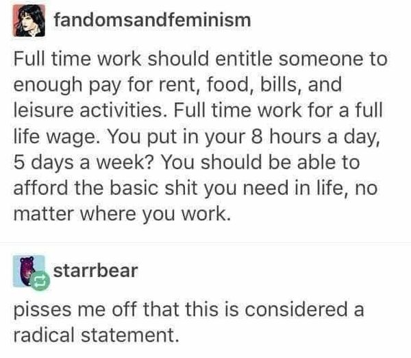 document - fandomsandfeminism Full time work should entitle someone to enough pay for rent, food, bills, and leisure activities. Full time work for a full life wage. You put in your 8 hours a day, 5 days a week? You should be able to afford the basic shit