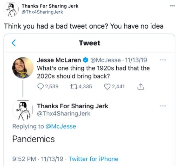 web page - Thanks For Sharing Jerk Jerk Think you had a bad tweet once? You have no idea Tweet Jesse McLaren . 111319 What's one thing the 1920s had that the 2020s should bring back? 2,539 124,335 2,441 Thanks For Sharing Jerk Pandemics 111319 Twitter for