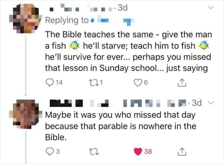 funny exposed posts - . 3d The Bible teaches the same give the man a fish he'll starve; teach him to fish he'll survive for ever... perhaps you missed that lesson in Sunday school... just saying 14 221 1 6 Im 1. 3d v Maybe it was you who missed that day b