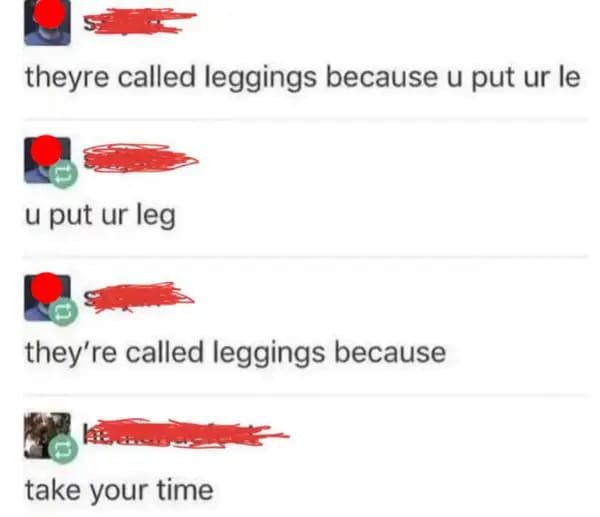 you put your leg in meme - theyre called leggings because u put ur le u put ur leg they're called leggings because take your time