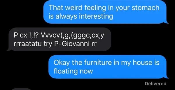 software - That weird feeling in your stomach is always interesting P cx !,!? Vwvcv,g,gggc,cx,y rrraatatu try PGiovanni rr Okay the furniture in my house is floating now Delivered