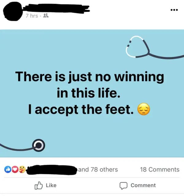 accept the feet - 7 hrs. There is just no winning in this life. I accept the feet. Dos and 78 others 18 Comment