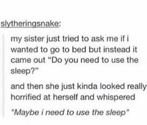 paper - Slytheringsnake my sister just tried to ask me if i wanted to go to bed but instead it came out "Do you need to use the sleep?" and then she just kinda looked really horrified at herself and whispered "Maybe i need to use the sleep"