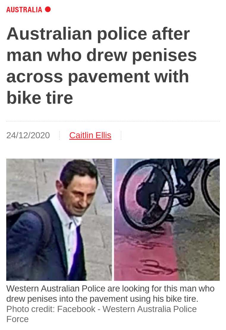 media - Australia Australian police after man who drew penises across pavement with bike tire 24122020 Caitlin Ellis Western Australian Police are looking for this man who drew penises into the pavement using his bike tire. Photo credit Facebook Western A