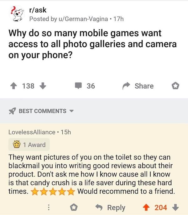 document - rask Posted by uGermanVagina. 17h Why do so many mobile games want access to all photo galleries and camera on your phone? 138 36 Best LovelessAlliance . 15h 1 Award They want pictures of you on the toilet so they can blackmail you into writing