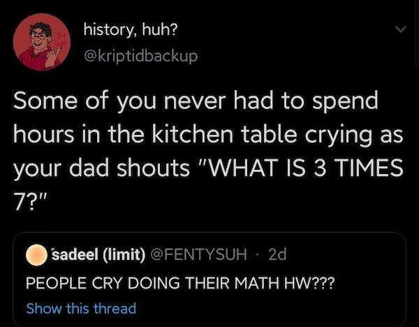 Atheism - history, huh? Some of you never had to spend hours in the kitchen table crying as your dad shouts "What Is 3 Times 7?" sadeel limit 2d People Cry Doing Their Math Hw??? Show this thread